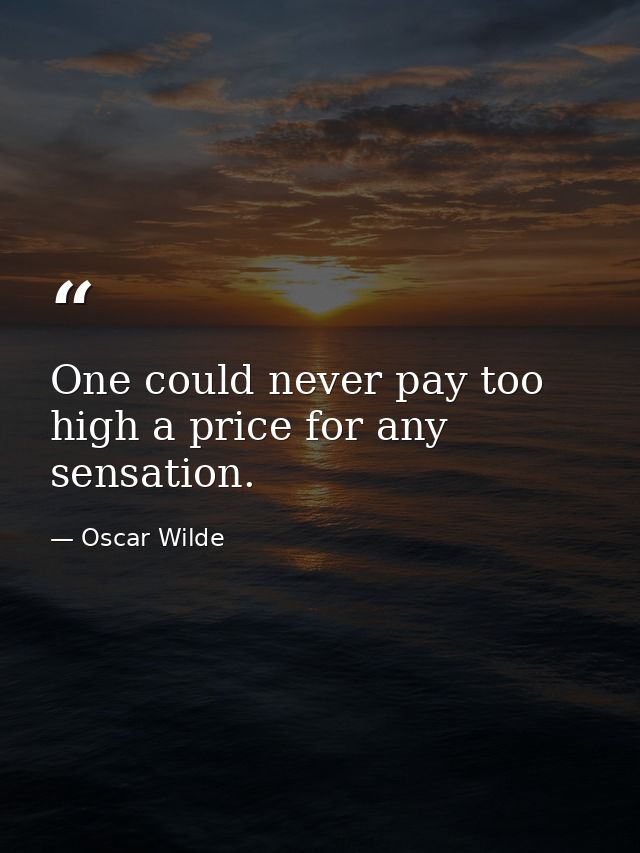 One could never pay too high a price for any sensation. — Oscar Wilde