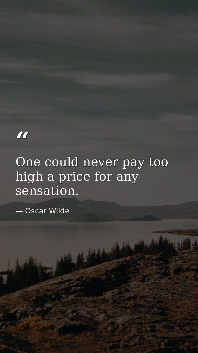 One could never pay too high a price for any sensation. — Oscar Wilde