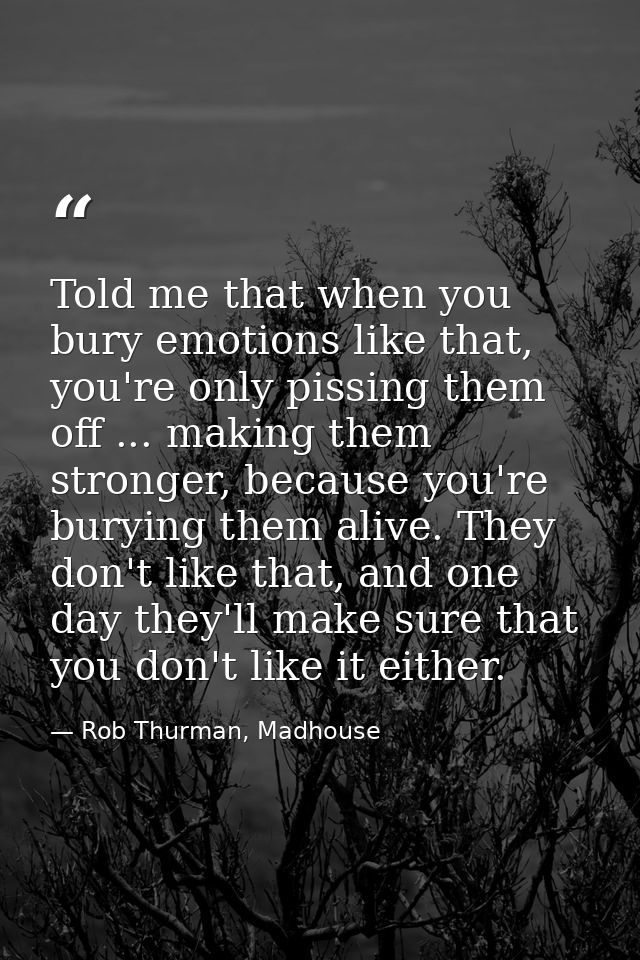 Told me that when you bury emotions like that, you're only pissing them off ... making them stronger, because you're bur — Rob Thurman, Madhouse