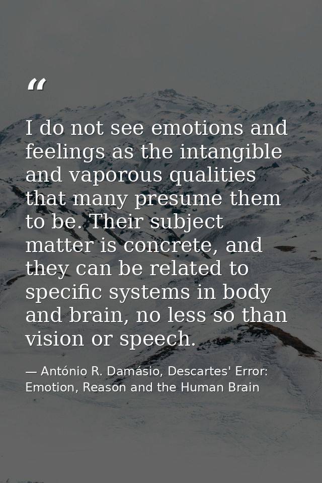 I do not see emotions and feelings as the intangible and vaporous qualities that many presume them to be. Their subject  — António R. Damásio, Descartes' Error: Emotion, Reason and the Human Brain