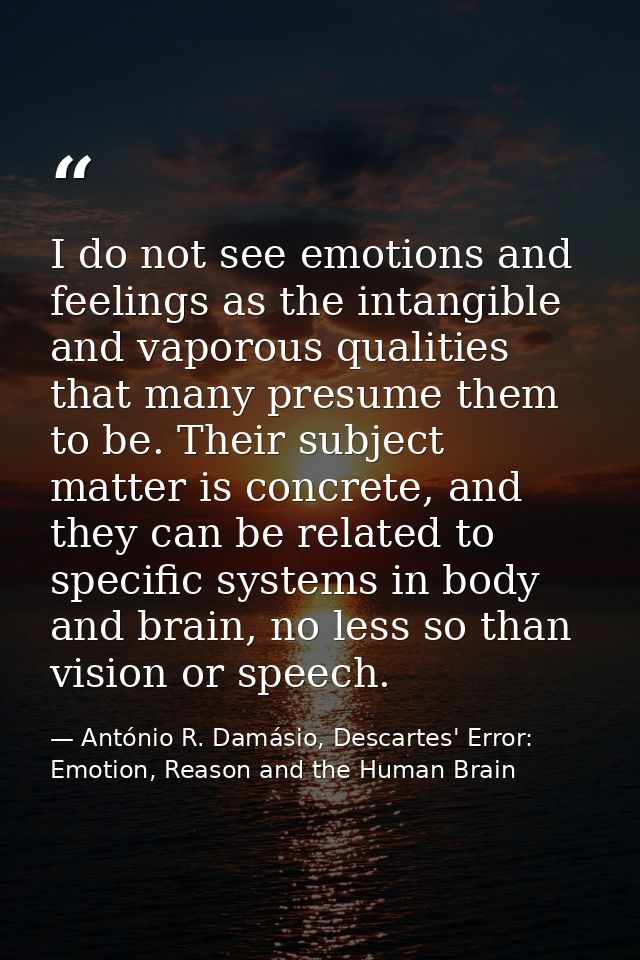 I do not see emotions and feelings as the intangible and vaporous qualities that many presume them to be. Their subject  — António R. Damásio, Descartes' Error: Emotion, Reason and the Human Brain