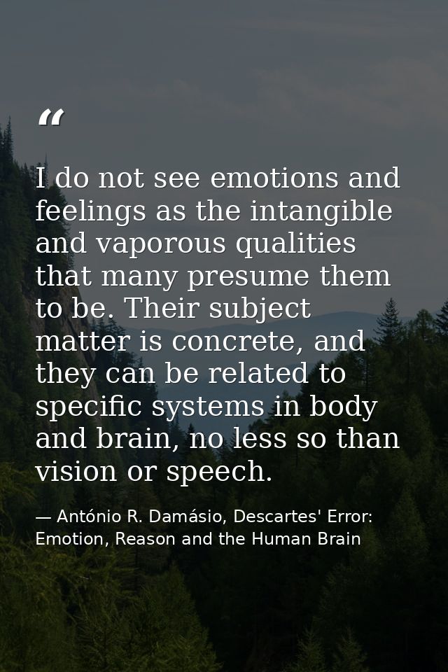 I do not see emotions and feelings as the intangible and vaporous qualities that many presume them to be. Their subject  — António R. Damásio, Descartes' Error: Emotion, Reason and the Human Brain