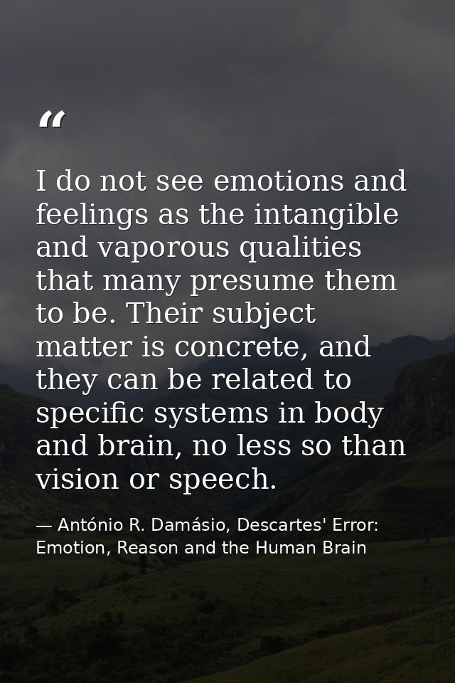 I do not see emotions and feelings as the intangible and vaporous qualities that many presume them to be. Their subject  — António R. Damásio, Descartes' Error: Emotion, Reason and the Human Brain
