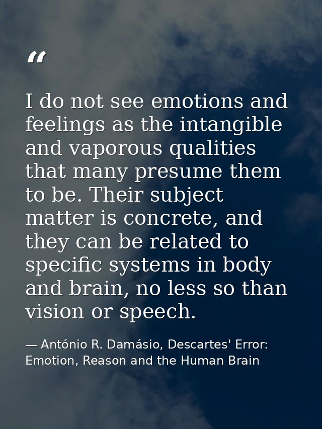 I do not see emotions and feelings as the intangible and vaporous qualities that many presume them to be. Their subject  — António R. Damásio, Descartes' Error: Emotion, Reason and the Human Brain