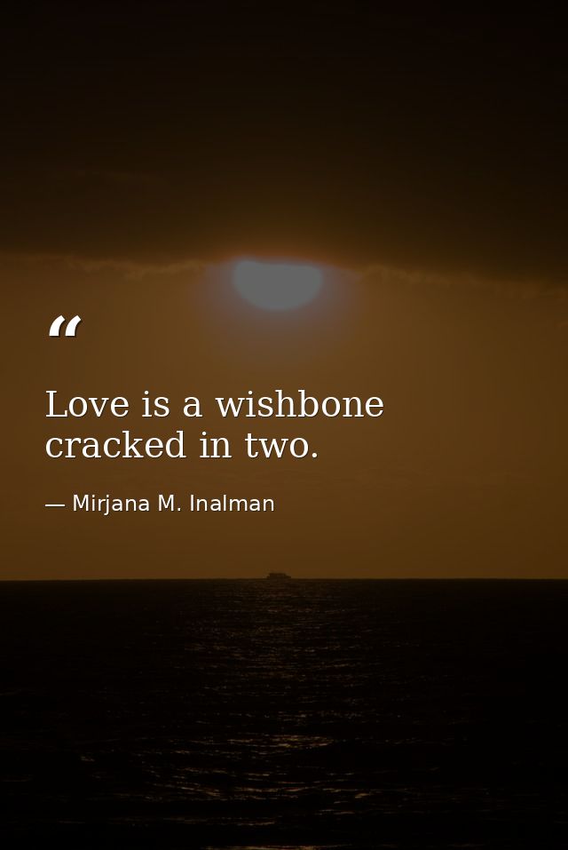 Love is a wishbone cracked in two. — Mirjana M. Inalman