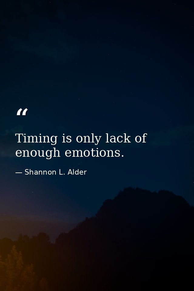 Timing is only lack of enough emotions. — Shannon L. Alder