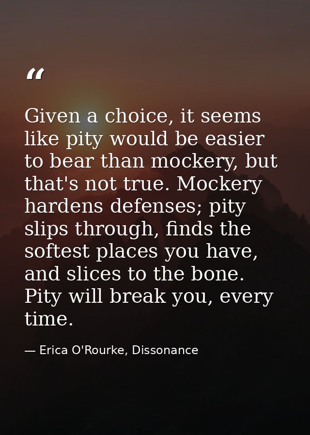 Given a choice, it seems like pity would be easier to bear than mockery, but that's not true. Mockery hardens defenses;  — Erica O'Rourke, Dissonance