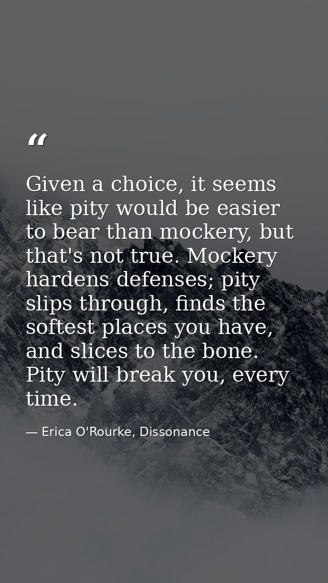 Given a choice, it seems like pity would be easier to bear than mockery, but that's not true. Mockery hardens defenses;  — Erica O'Rourke, Dissonance