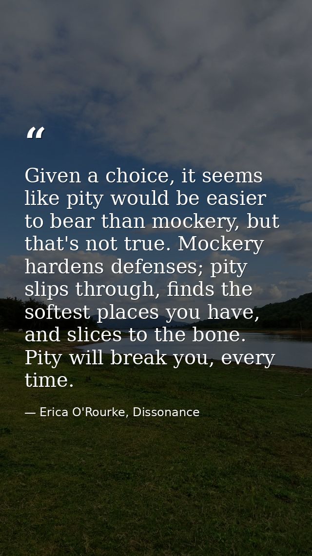 Given a choice, it seems like pity would be easier to bear than mockery, but that's not true. Mockery hardens defenses;  — Erica O'Rourke, Dissonance