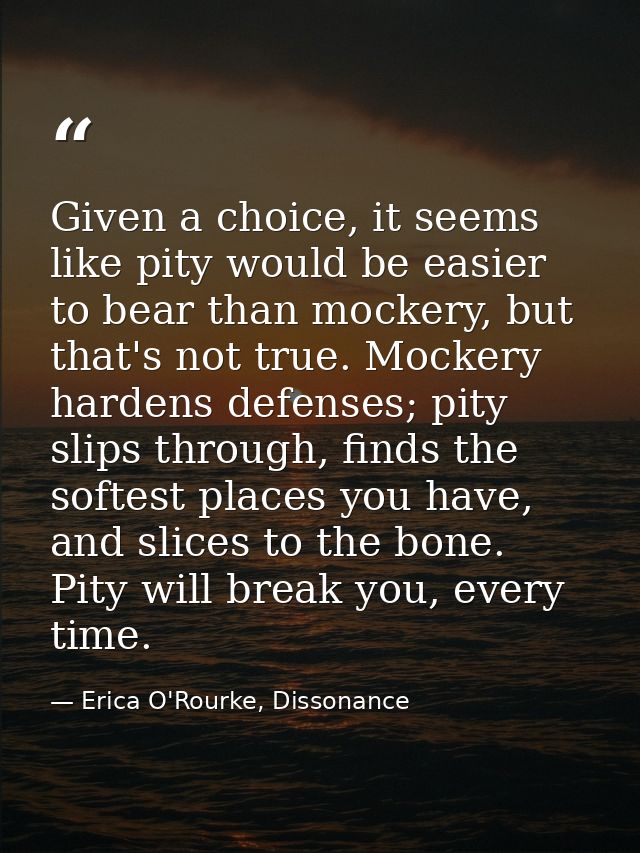 Given a choice, it seems like pity would be easier to bear than mockery, but that's not true. Mockery hardens defenses;  — Erica O'Rourke, Dissonance