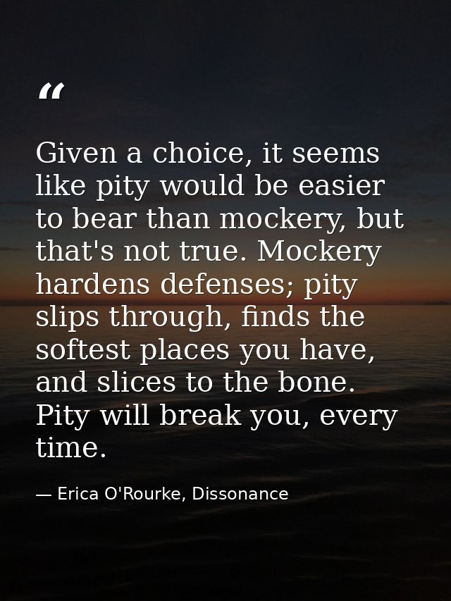 Given a choice, it seems like pity would be easier to bear than mockery, but that's not true. Mockery hardens defenses;  — Erica O'Rourke, Dissonance