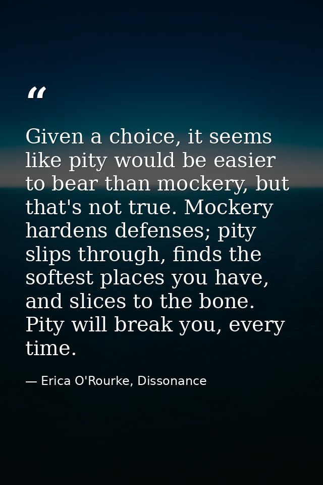 Given a choice, it seems like pity would be easier to bear than mockery, but that's not true. Mockery hardens defenses;  — Erica O'Rourke, Dissonance