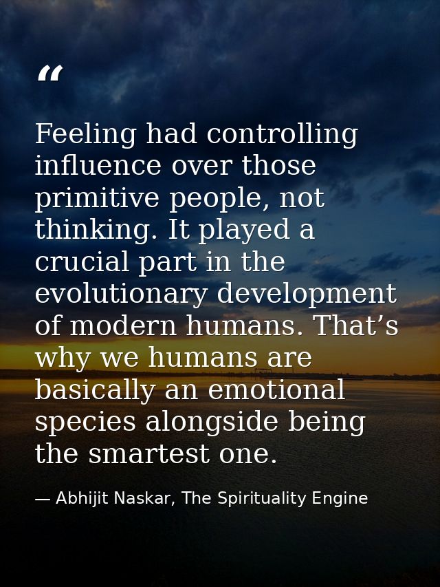 Feeling had controlling influence over those primitive people, not thinking. It played a crucial part in the evolutionar — Abhijit Naskar, The Spirituality Engine