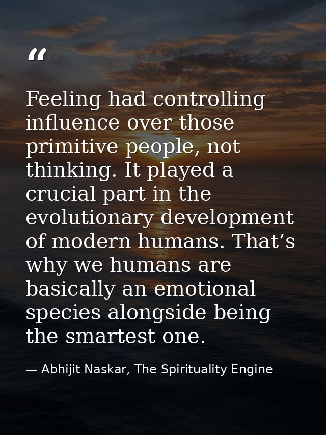 Feeling had controlling influence over those primitive people, not thinking. It played a crucial part in the evolutionar — Abhijit Naskar, The Spirituality Engine