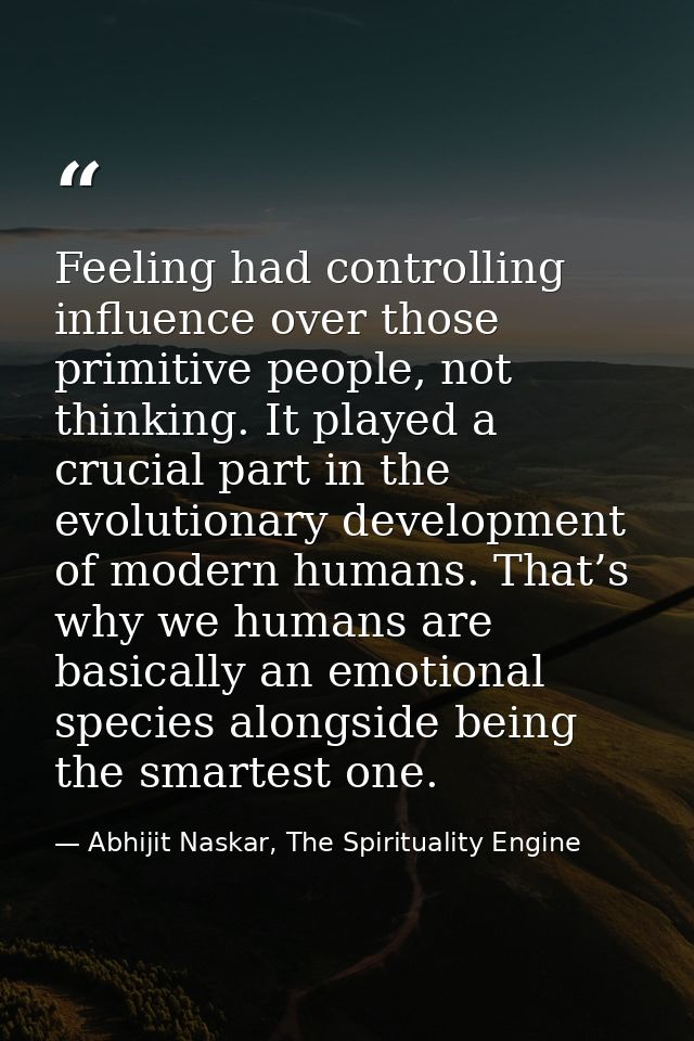 Feeling had controlling influence over those primitive people, not thinking. It played a crucial part in the evolutionar — Abhijit Naskar, The Spirituality Engine