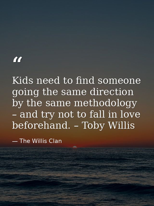 Kids need to find someone going the same direction by the same methodology – and try not to fall in love beforehand. – T — The Willis Clan