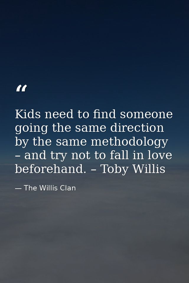Kids need to find someone going the same direction by the same methodology – and try not to fall in love beforehand. – T — The Willis Clan