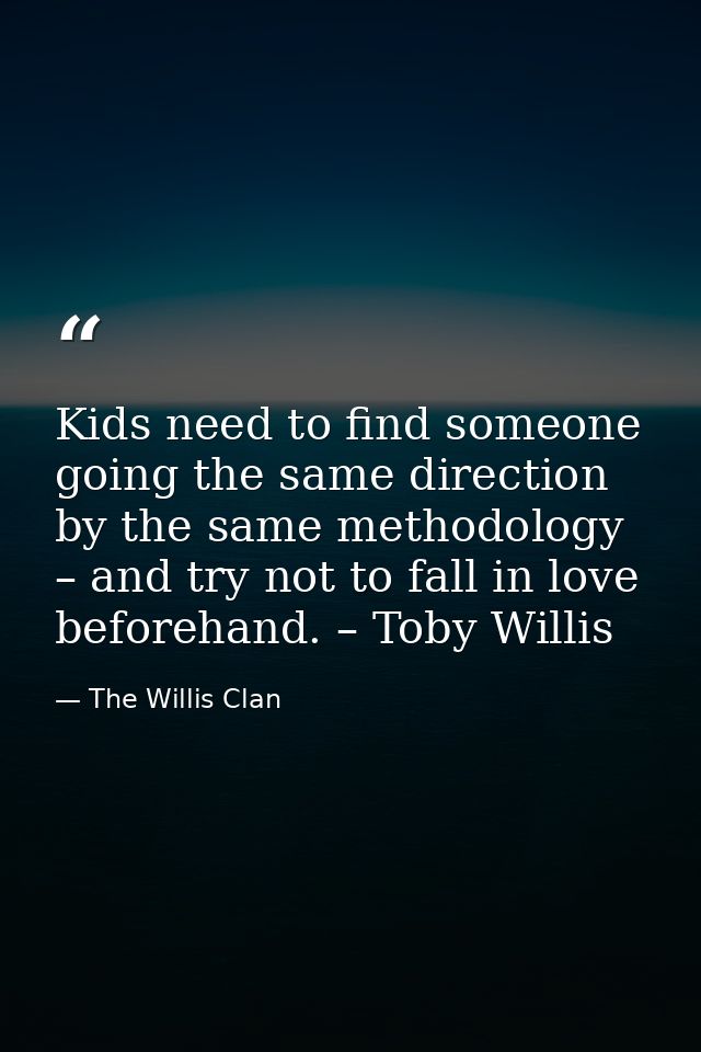 Kids need to find someone going the same direction by the same methodology – and try not to fall in love beforehand. – T — The Willis Clan