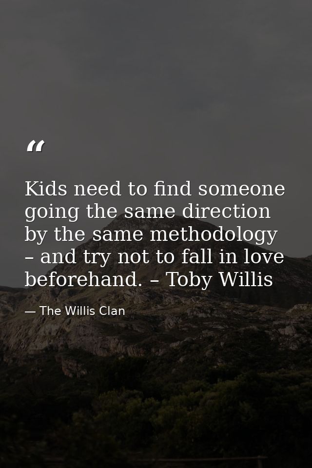 Kids need to find someone going the same direction by the same methodology – and try not to fall in love beforehand. – T — The Willis Clan
