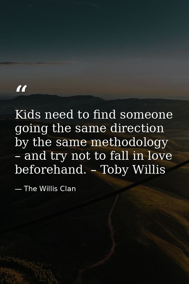 Kids need to find someone going the same direction by the same methodology – and try not to fall in love beforehand. – T — The Willis Clan