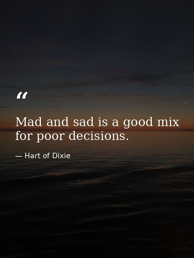 Mad and sad is a good mix for poor decisions. — Hart of Dixie