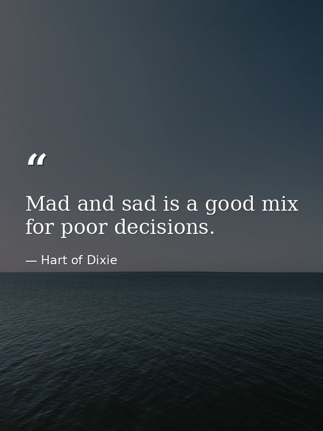 Mad and sad is a good mix for poor decisions. — Hart of Dixie