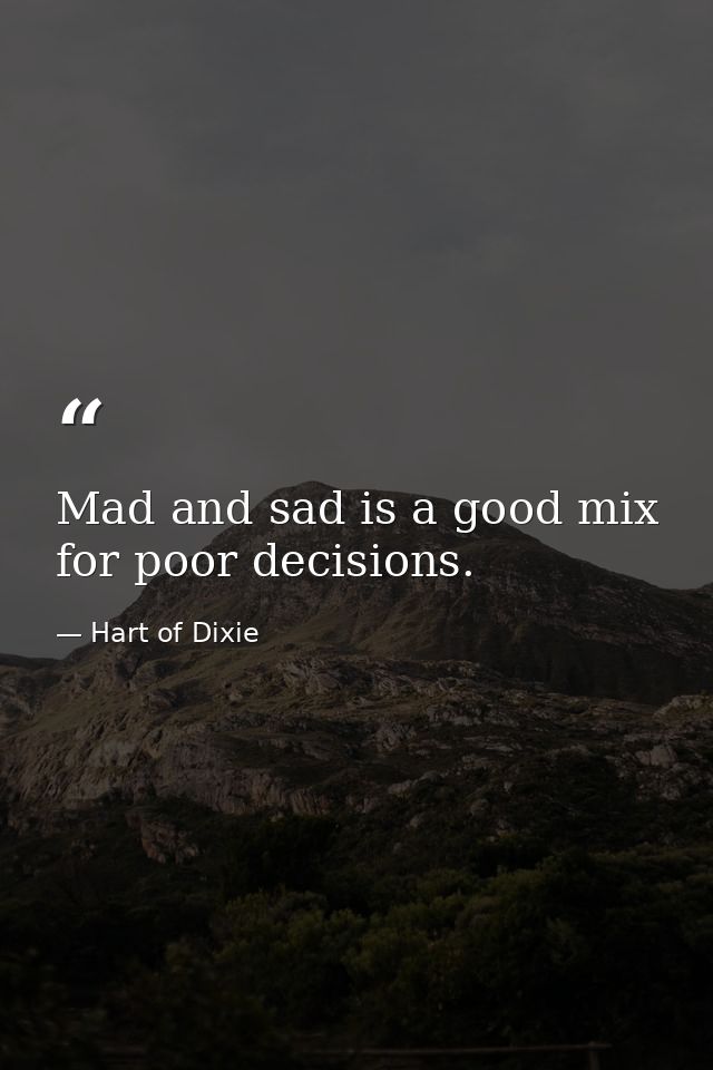 Mad and sad is a good mix for poor decisions. — Hart of Dixie