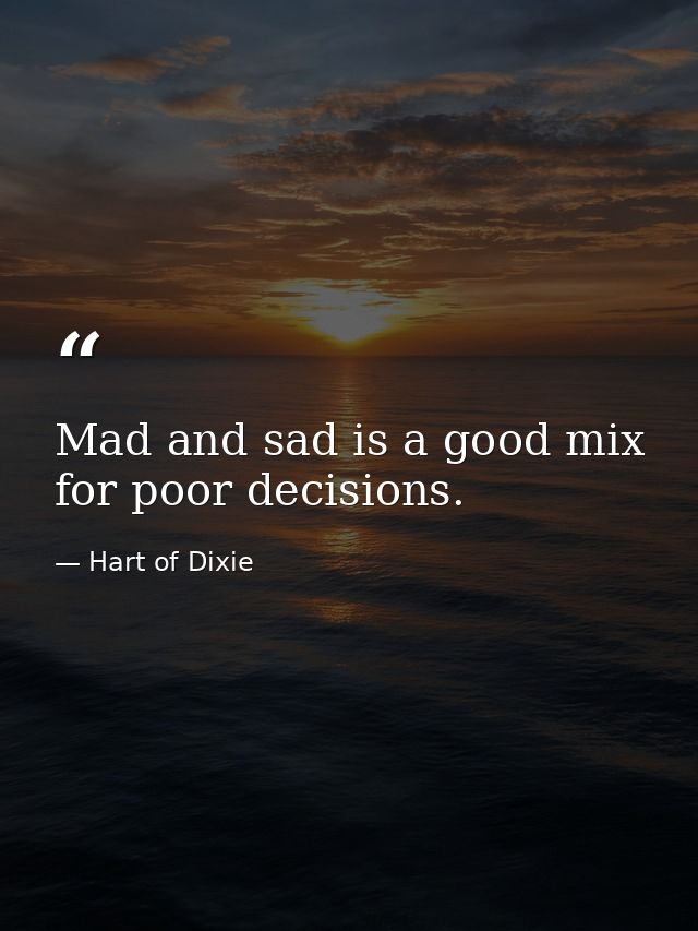 Mad and sad is a good mix for poor decisions. — Hart of Dixie