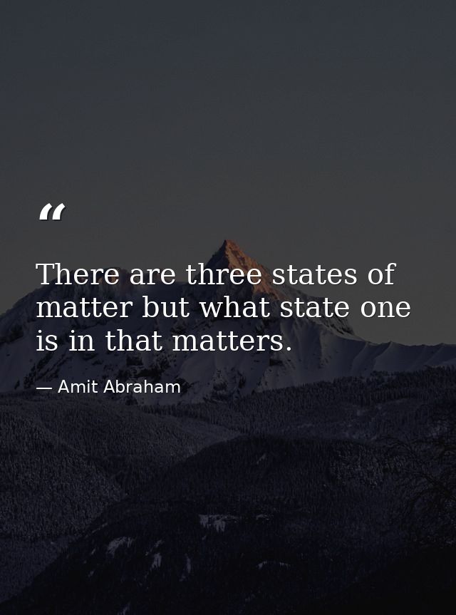 There are three states of matter but what state one is in that matters. — Amit Abraham