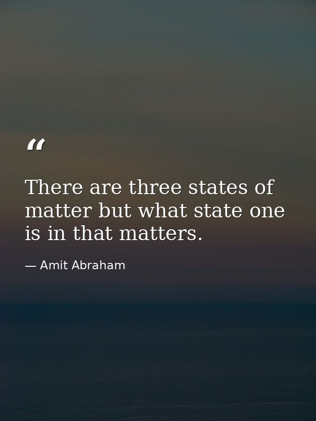 There are three states of matter but what state one is in that matters. — Amit Abraham