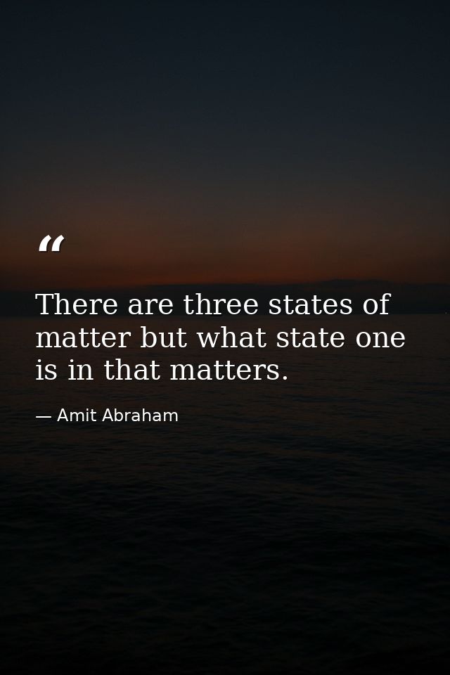 There are three states of matter but what state one is in that matters. — Amit Abraham