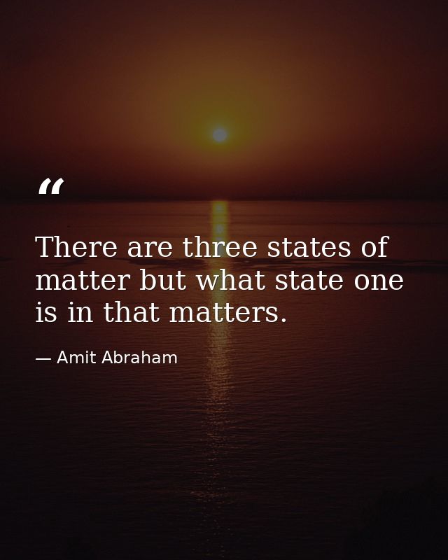 There are three states of matter but what state one is in that matters. — Amit Abraham