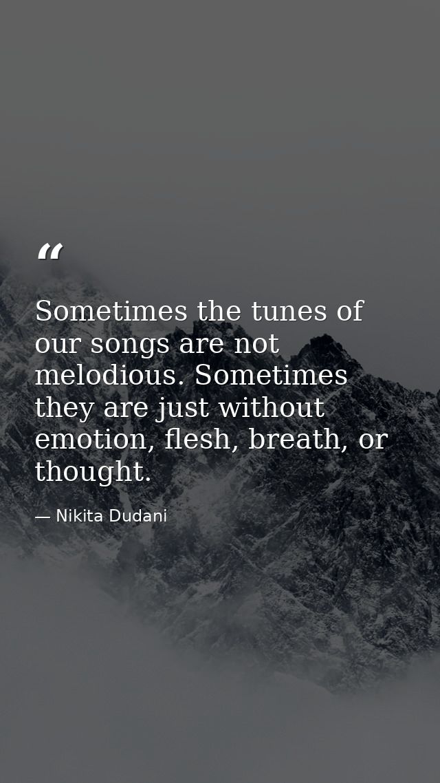 Sometimes the tunes of our songs are not melodious. Sometimes they are just without emotion, flesh, breath, or thought. — Nikita Dudani