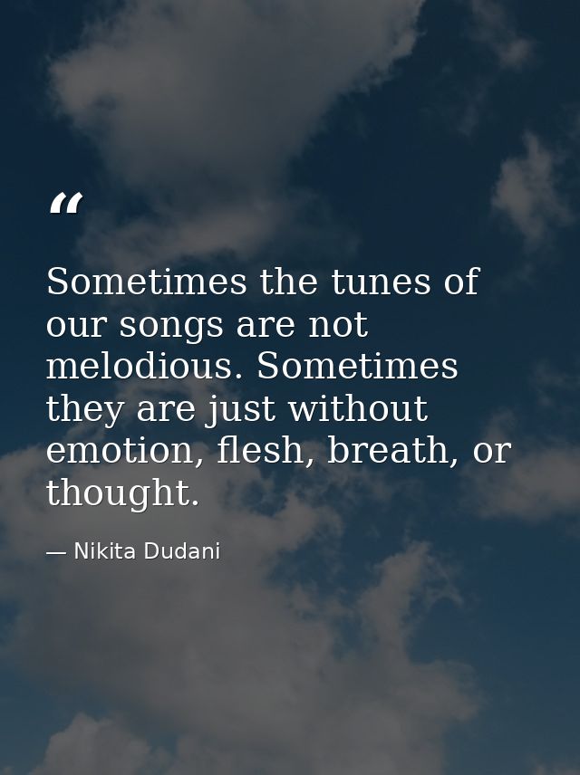 Sometimes the tunes of our songs are not melodious. Sometimes they are just without emotion, flesh, breath, or thought. — Nikita Dudani