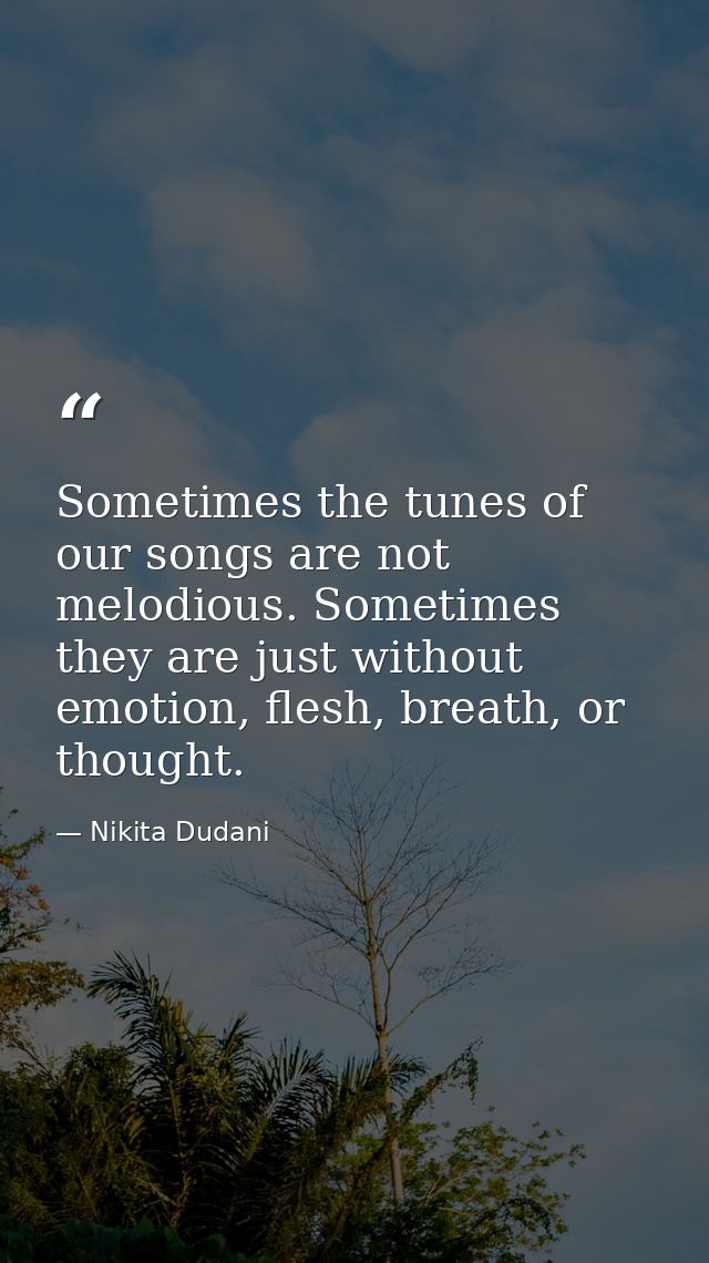 Sometimes the tunes of our songs are not melodious. Sometimes they are just without emotion, flesh, breath, or thought. — Nikita Dudani