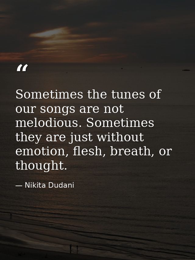 Sometimes the tunes of our songs are not melodious. Sometimes they are just without emotion, flesh, breath, or thought. — Nikita Dudani