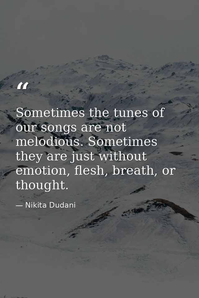 Sometimes the tunes of our songs are not melodious. Sometimes they are just without emotion, flesh, breath, or thought. — Nikita Dudani