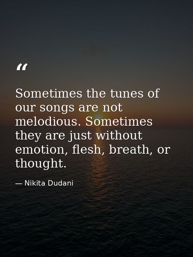 Sometimes the tunes of our songs are not melodious. Sometimes they are just without emotion, flesh, breath, or thought. — Nikita Dudani
