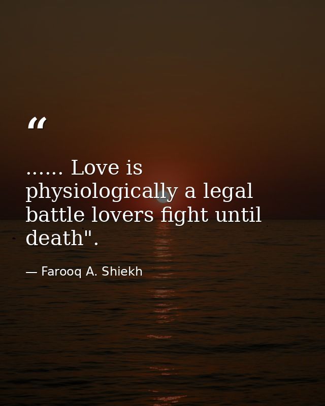 ...... Love is physiologically a legal battle lovers fight until death". — Farooq A. Shiekh