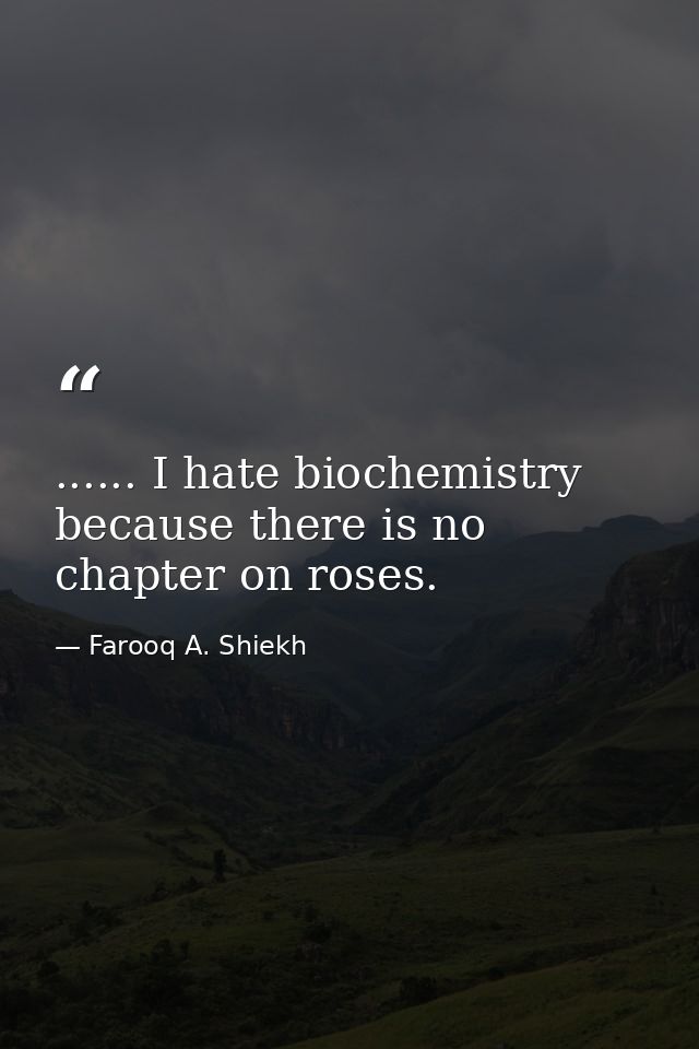 ...... I hate biochemistry because there is no chapter on roses. — Farooq A. Shiekh