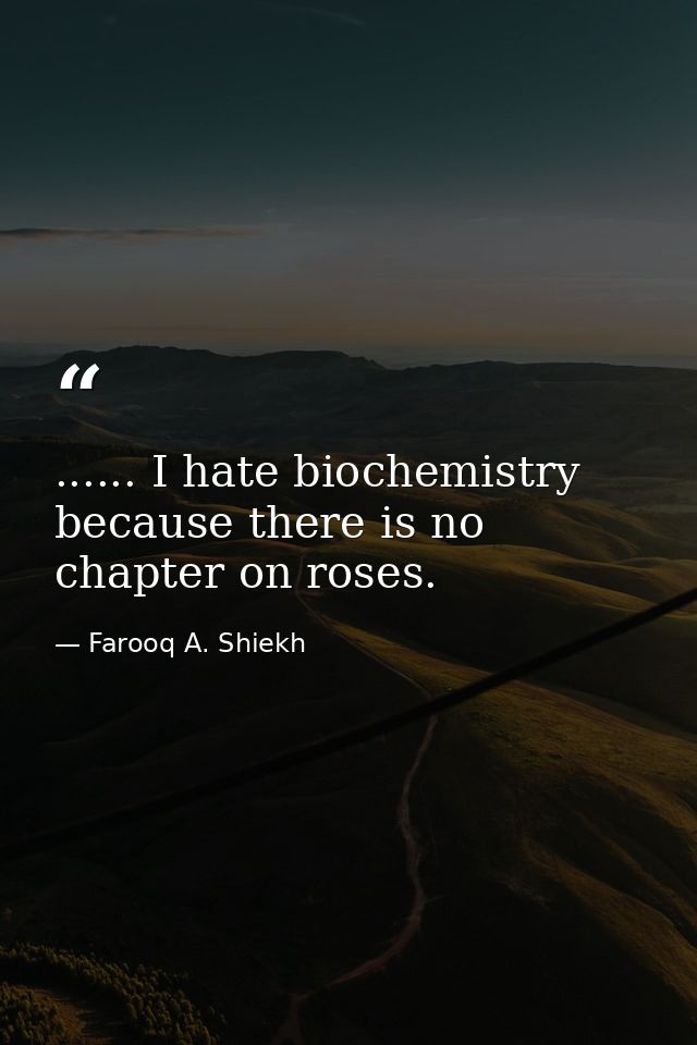 ...... I hate biochemistry because there is no chapter on roses. — Farooq A. Shiekh