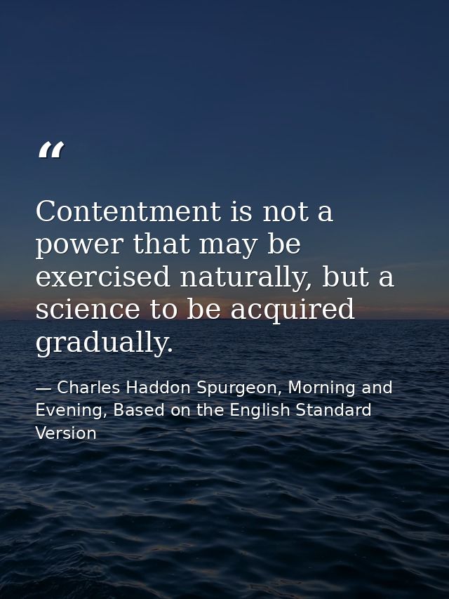 Contentment is not a power that may be exercised naturally, but a science to be acquired gradually. — Charles Haddon Spurgeon, Morning and Evening, Based on the English Standard Version