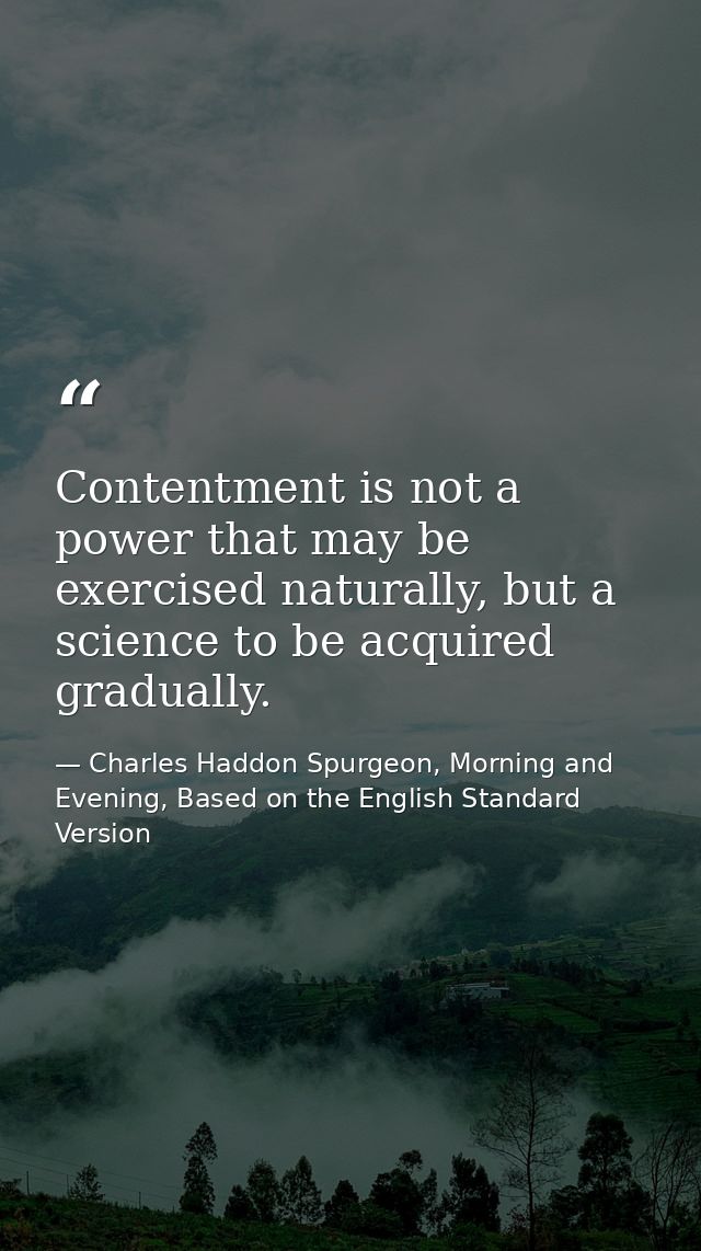 Contentment is not a power that may be exercised naturally, but a science to be acquired gradually. — Charles Haddon Spurgeon, Morning and Evening, Based on the English Standard Version