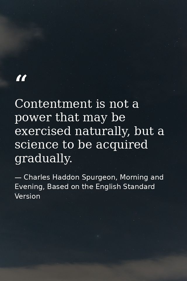 Contentment is not a power that may be exercised naturally, but a science to be acquired gradually. — Charles Haddon Spurgeon, Morning and Evening, Based on the English Standard Version