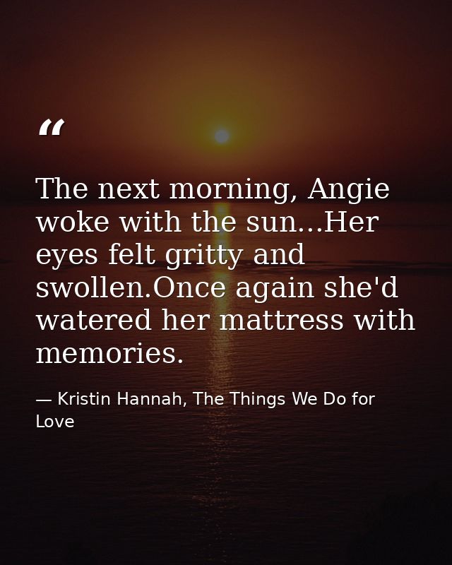 The next morning, Angie woke with the sun...Her eyes felt gritty and swollen.Once again she'd watered her mattress with  — Kristin Hannah, The Things We Do for Love