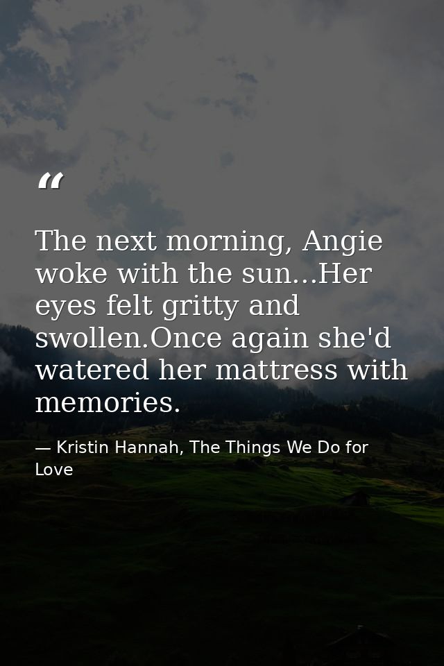 The next morning, Angie woke with the sun...Her eyes felt gritty and swollen.Once again she'd watered her mattress with  — Kristin Hannah, The Things We Do for Love