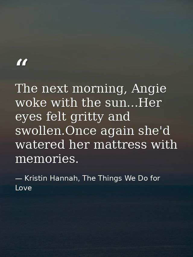 The next morning, Angie woke with the sun...Her eyes felt gritty and swollen.Once again she'd watered her mattress with  — Kristin Hannah, The Things We Do for Love