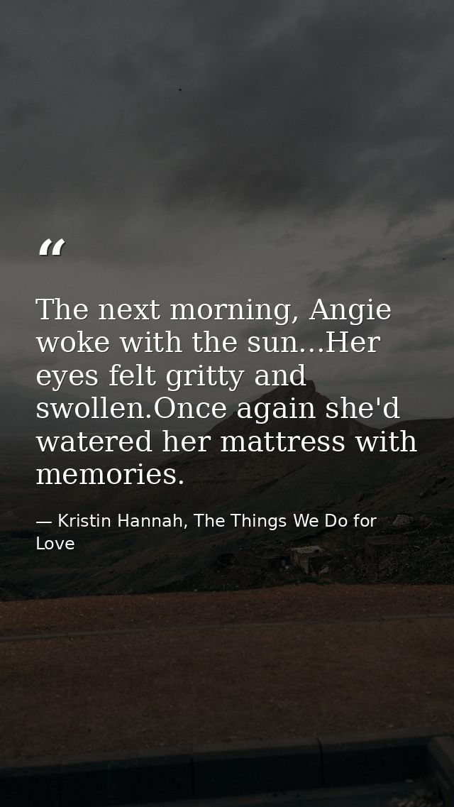 The next morning, Angie woke with the sun...Her eyes felt gritty and swollen.Once again she'd watered her mattress with  — Kristin Hannah, The Things We Do for Love