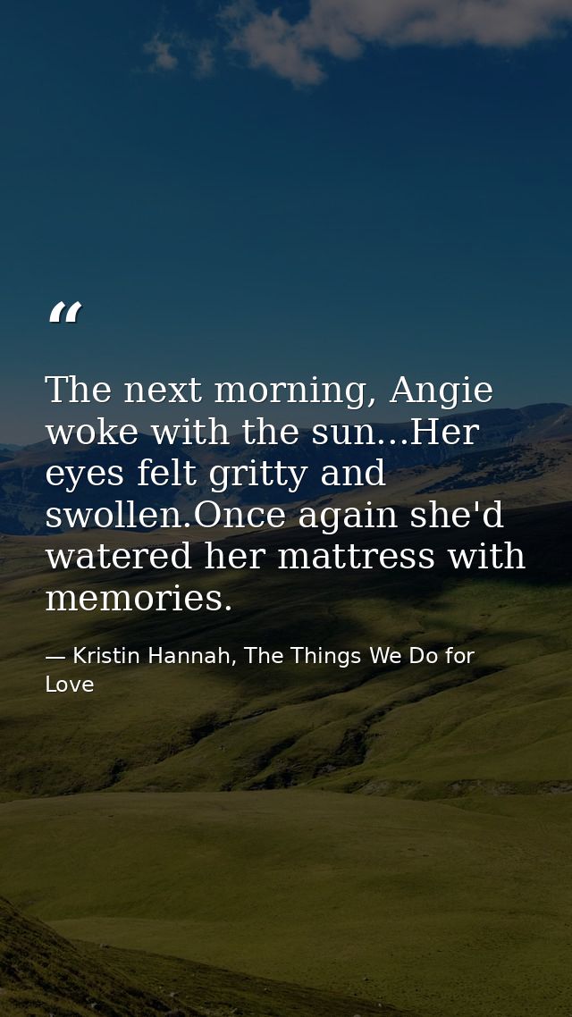The next morning, Angie woke with the sun...Her eyes felt gritty and swollen.Once again she'd watered her mattress with  — Kristin Hannah, The Things We Do for Love