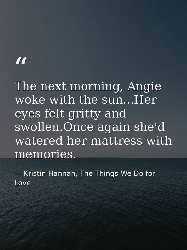 The next morning, Angie woke with the sun...Her eyes felt gritty and swollen.Once again she'd watered her mattress with  — Kristin Hannah, The Things We Do for Love